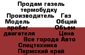 Продам газель термобудку › Производитель ­ Газ › Модель ­ 33 022 › Общий пробег ­ 78 000 › Объем двигателя ­ 2 300 › Цена ­ 80 000 - Все города Авто » Спецтехника   . Пермский край,Добрянка г.